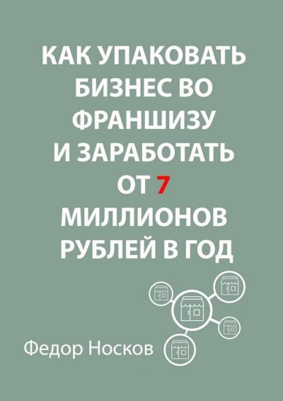 Книга Как упаковать бизнес во франшизу и заработать от 7 миллионов рублей в год (Фёдор Носков)